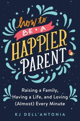 How to be a happier parent : raising a family, having a life, and loving (almost) every minute - Cover Art
