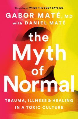 The myth of normal : trauma, illness & healing in a toxic culture - Cover Art