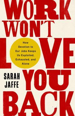 Work won't love you back : how devotion to our jobs keeps us exploited, exhausted, and alone - Cover Art