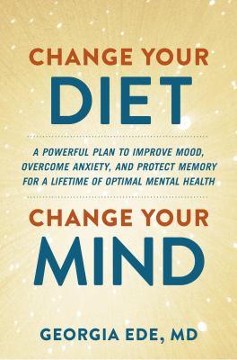 Change your diet, change your mind : a powerful plan to improve mood, overcome anxiety, and protect memory for a lifetime of optimal mental health - Cover Art